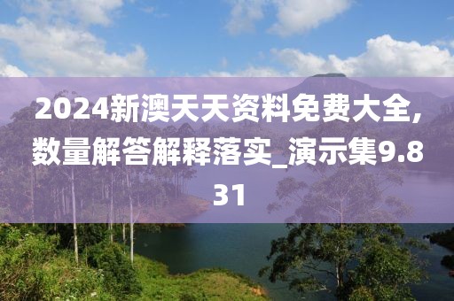 2024新澳天天资料免费大全,数量解答解释落实_演示集9.831