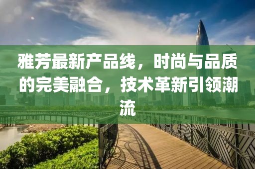 雅芳最新产品线，时尚与品质的完美融合，技术革新引领潮流
