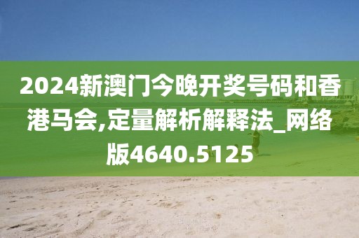 2024新澳门今晚开奖号码和香港马会,定量解析解释法_网络版4640.5125