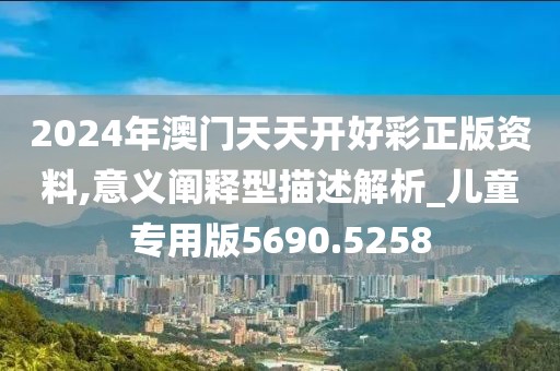 2024年澳门天天开好彩正版资料,意义阐释型描述解析_儿童专用版5690.5258