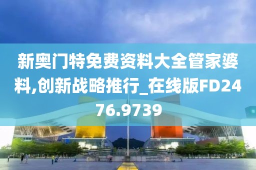 新奥门特免费资料大全管家婆料,创新战略推行_在线版FD2476.9739