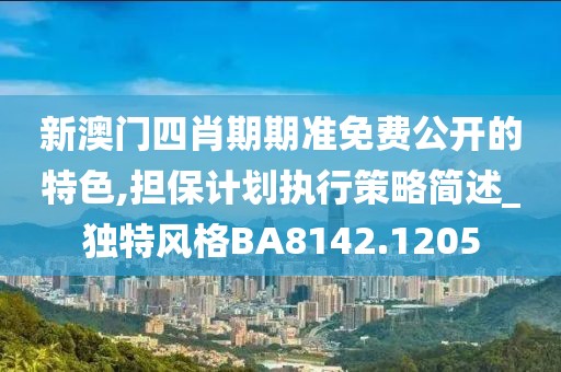 新澳门四肖期期准免费公开的特色,担保计划执行策略简述_独特风格BA8142.1205