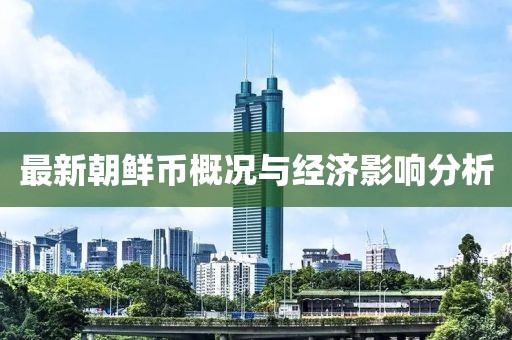 最新朝鲜币概况与经济影响分析