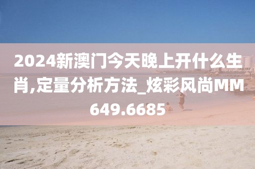 2024新澳门今天晚上开什么生肖,定量分析方法_炫彩风尚MM649.6685