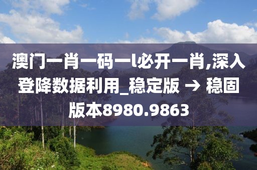 澳门一肖一码一l必开一肖,深入登降数据利用_稳定版 → 稳固版本8980.9863