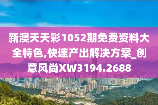 新澳天天彩1052期免费资料大全特色,快速产出解决方案_创意风尚XW3194.2688