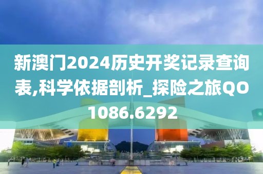 新澳门2024历史开奖记录查询表,科学依据剖析_探险之旅QO1086.6292