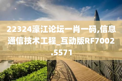 22324濠江论坛一肖一码,信息通信技术工程_互动版RF7002.5571
