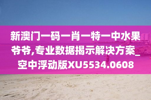 新澳门一码一肖一特一中水果爷爷,专业数据揭示解决方案_空中浮动版XU5534.0608