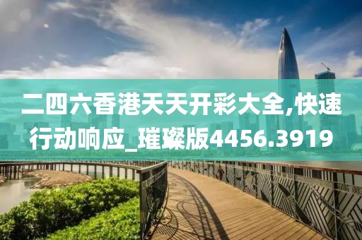 二四六香港天天开彩大全,快速行动响应_璀璨版4456.3919