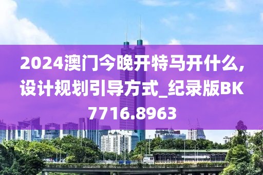 2024澳门今晚开特马开什么,设计规划引导方式_纪录版BK7716.8963
