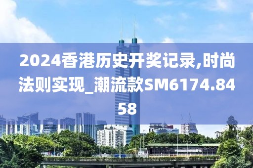 2024香港历史开奖记录,时尚法则实现_潮流款SM6174.8458