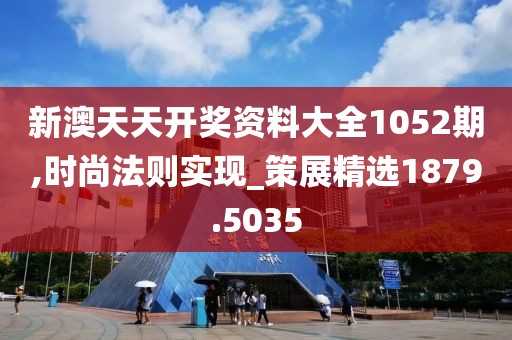 新澳天天开奖资料大全1052期,时尚法则实现_策展精选1879.5035