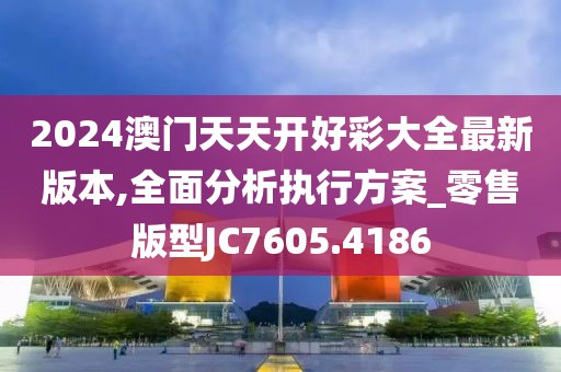 2024澳门天天开好彩大全最新版本,全面分析执行方案_零售版型JC7605.4186