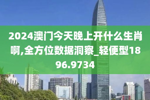 2024澳门今天晚上开什么生肖啊,全方位数据洞察_轻便型1896.9734