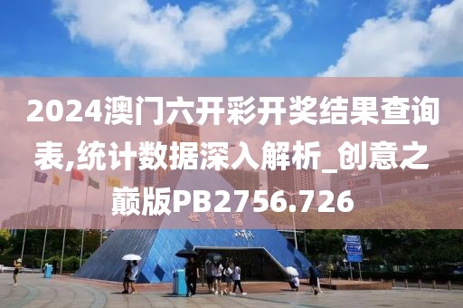 2024澳门六开彩开奖结果查询表,统计数据深入解析_创意之巅版PB2756.726