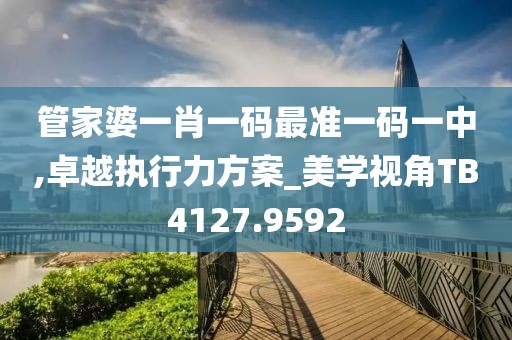 管家婆一肖一码最准一码一中,卓越执行力方案_美学视角TB4127.9592