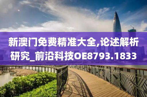 新澳门免费精准大全,论述解析研究_前沿科技OE8793.1833