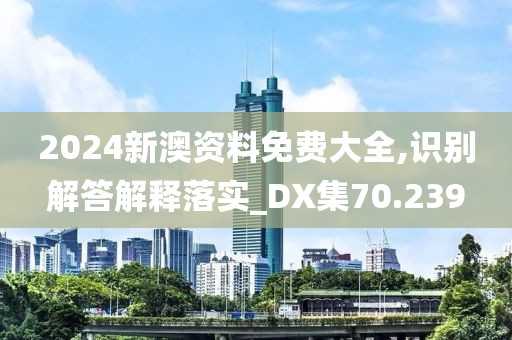 2024新澳资料免费大全,识别解答解释落实_DX集70.239