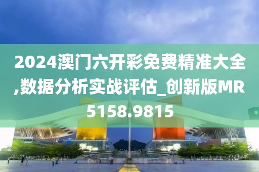 2024澳门六开彩免费精准大全,数据分析实战评估_创新版MR5158.9815