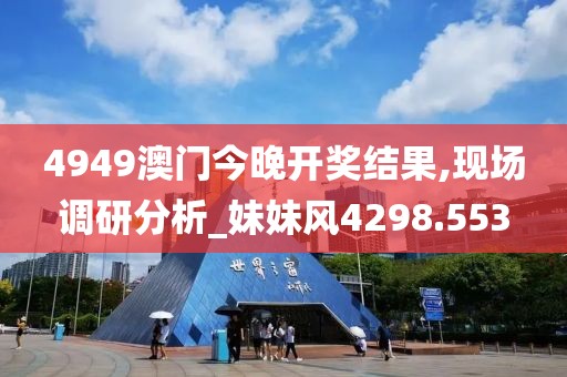 4949澳门今晚开奖结果,现场调研分析_妹妹风4298.553