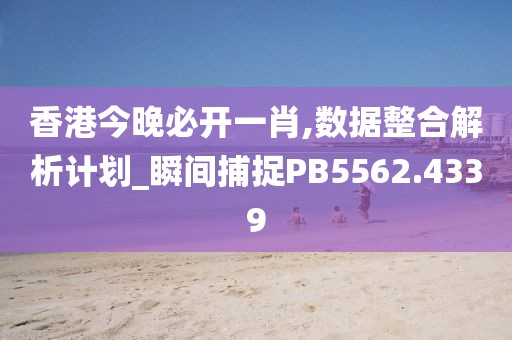 香港今晚必开一肖,数据整合解析计划_瞬间捕捉PB5562.4339