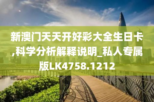 新澳门天天开好彩大全生日卡,科学分析解释说明_私人专属版LK4758.1212