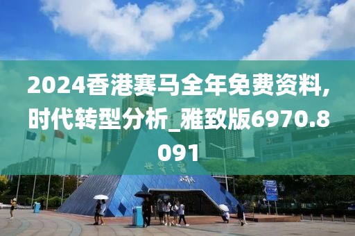 2024香港赛马全年免费资料,时代转型分析_雅致版6970.8091