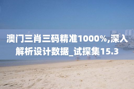 澳门三肖三码精准1000%,深入解析设计数据_试探集15.3