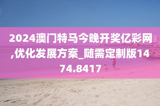 2024澳门特马今晚开奖亿彩网,优化发展方案_随需定制版1474.8417