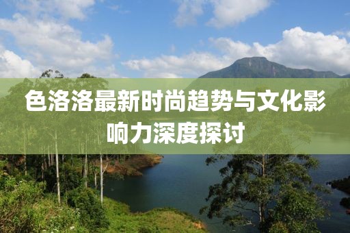 色洛洛最新时尚趋势与文化影响力深度探讨