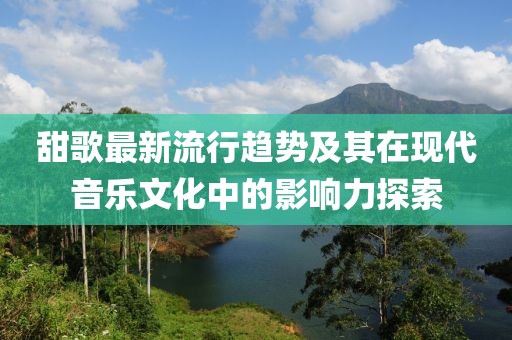 甜歌最新流行趋势及其在现代音乐文化中的影响力探索
