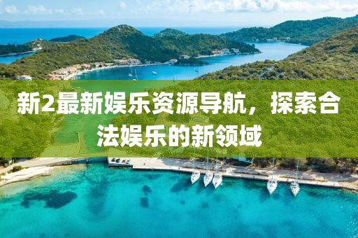 新2最新娱乐资源导航，探索合法娱乐的新领域