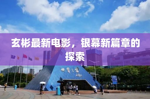 玄彬最新电影，银幕新篇章的探索