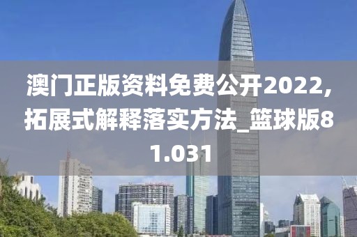澳门正版资料免费公开2022,拓展式解释落实方法_篮球版81.031