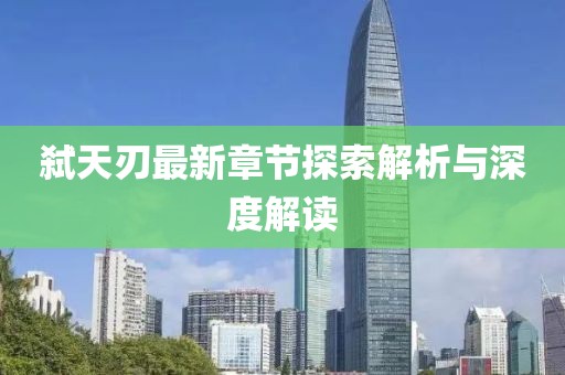 弑天刃最新章节探索解析与深度解读