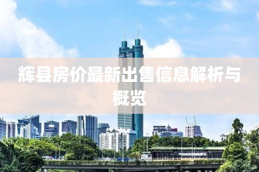 辉县房价最新出售信息解析与概览
