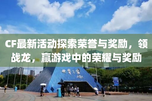 CF最新活动探索荣誉与奖励，领战龙，赢游戏中的荣耀与奖励