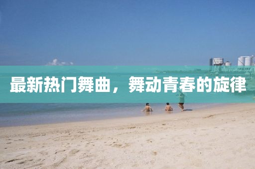 最新热门舞曲，舞动青春的旋律