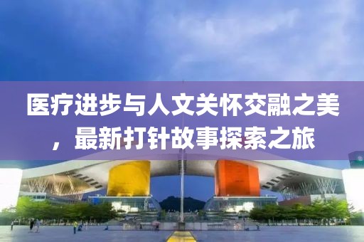 医疗进步与人文关怀交融之美，最新打针故事探索之旅