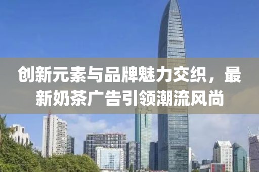创新元素与品牌魅力交织，最新奶茶广告引领潮流风尚