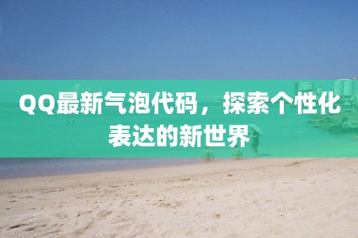 QQ最新气泡代码，探索个性化表达的新世界