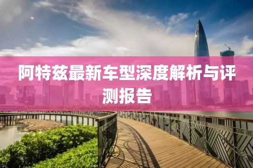 阿特兹最新车型深度解析与评测报告