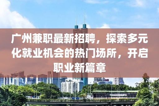 广州兼职最新招聘，探索多元化就业机会的热门场所，开启职业新篇章