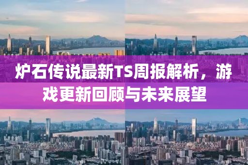 炉石传说最新TS周报解析，游戏更新回顾与未来展望