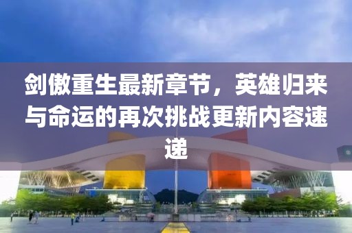 剑傲重生最新章节，英雄归来与命运的再次挑战更新内容速递