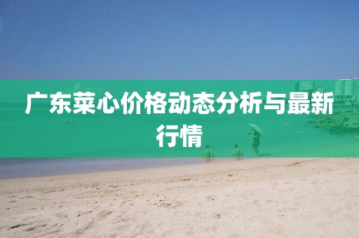 广东菜心价格动态分析与最新行情