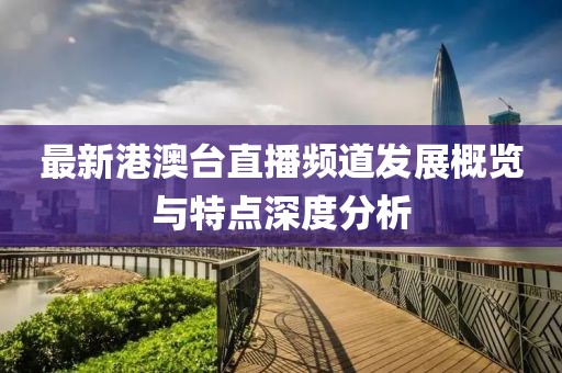 最新港澳台直播频道发展概览与特点深度分析