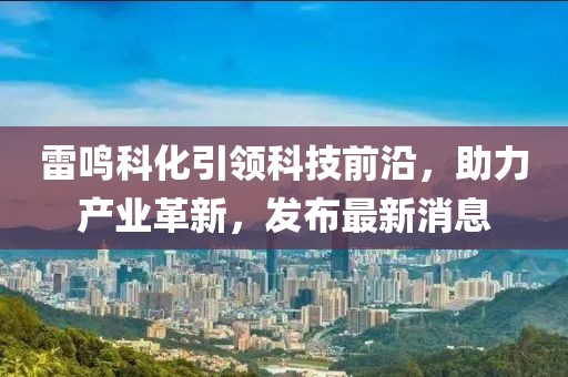 雷鸣科化引领科技前沿，助力产业革新，发布最新消息