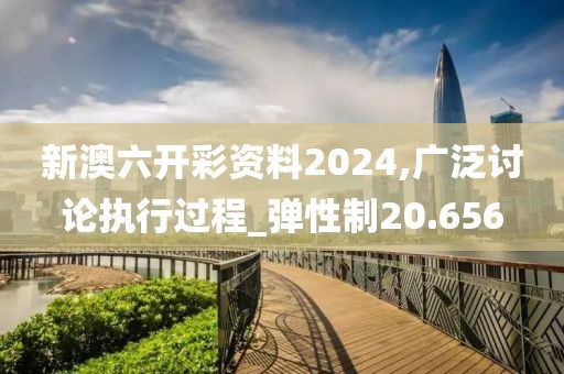 新澳六开彩资料2024,广泛讨论执行过程_弹性制20.656